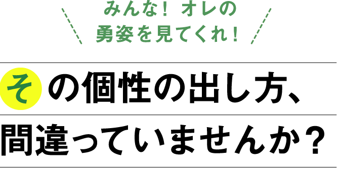 「みんな！オレの勇姿を見てくれ！」その個性の出し方、間違っていませんか？
