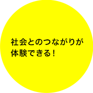 社会とのつながりが体験できる！