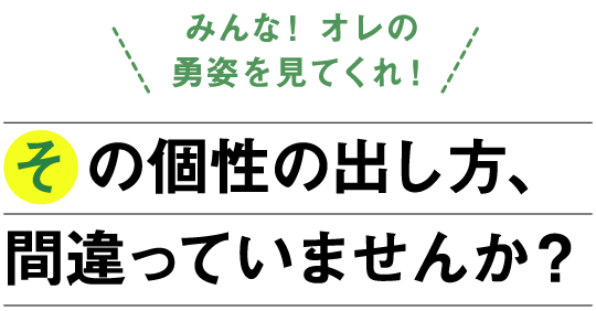 「みんな！オレの勇姿を見てくれ！」その個性の出し方、間違っていませんか？