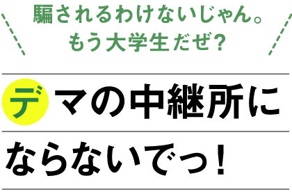 「騙されるわけないじゃん。もう大学生だぜ？」デマの中継所にならないでっ！