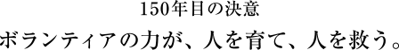 150年目の決意 ボランティアの力が、人を育て、人を救う。