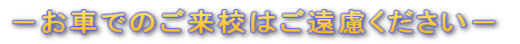 －お車でのご来校はご遠慮ください－